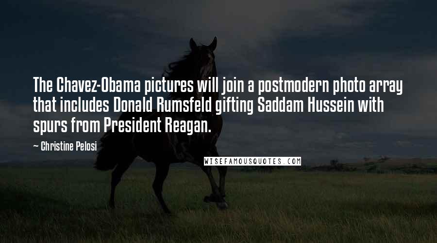Christine Pelosi Quotes: The Chavez-Obama pictures will join a postmodern photo array that includes Donald Rumsfeld gifting Saddam Hussein with spurs from President Reagan.