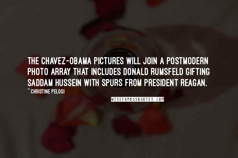 Christine Pelosi Quotes: The Chavez-Obama pictures will join a postmodern photo array that includes Donald Rumsfeld gifting Saddam Hussein with spurs from President Reagan.