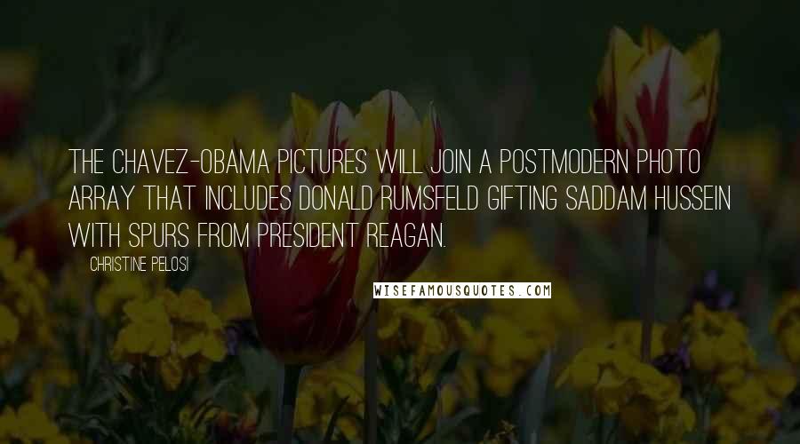 Christine Pelosi Quotes: The Chavez-Obama pictures will join a postmodern photo array that includes Donald Rumsfeld gifting Saddam Hussein with spurs from President Reagan.