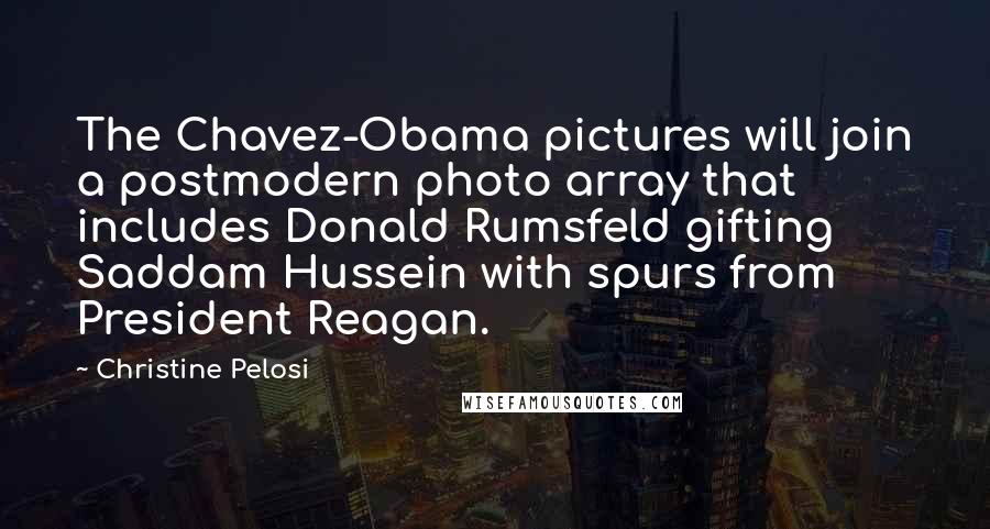 Christine Pelosi Quotes: The Chavez-Obama pictures will join a postmodern photo array that includes Donald Rumsfeld gifting Saddam Hussein with spurs from President Reagan.
