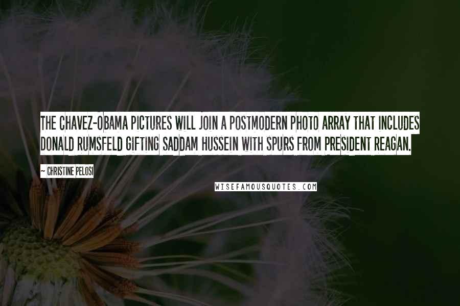 Christine Pelosi Quotes: The Chavez-Obama pictures will join a postmodern photo array that includes Donald Rumsfeld gifting Saddam Hussein with spurs from President Reagan.