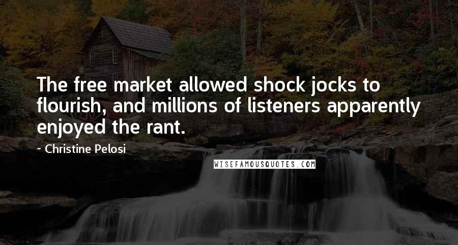 Christine Pelosi Quotes: The free market allowed shock jocks to flourish, and millions of listeners apparently enjoyed the rant.