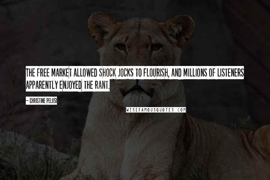 Christine Pelosi Quotes: The free market allowed shock jocks to flourish, and millions of listeners apparently enjoyed the rant.