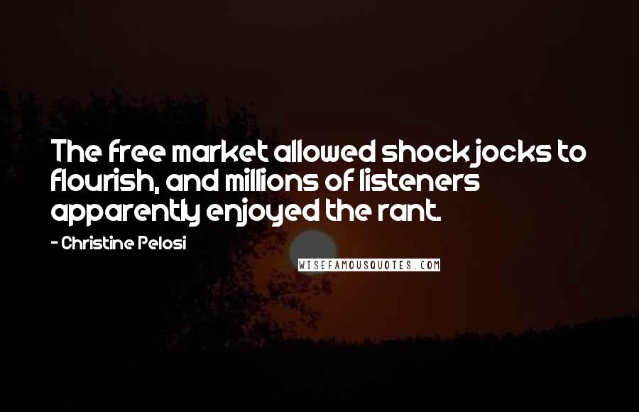 Christine Pelosi Quotes: The free market allowed shock jocks to flourish, and millions of listeners apparently enjoyed the rant.