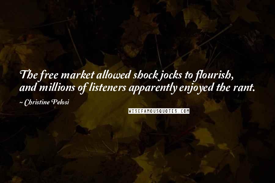 Christine Pelosi Quotes: The free market allowed shock jocks to flourish, and millions of listeners apparently enjoyed the rant.