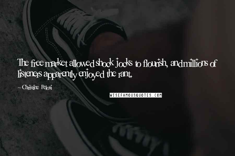 Christine Pelosi Quotes: The free market allowed shock jocks to flourish, and millions of listeners apparently enjoyed the rant.