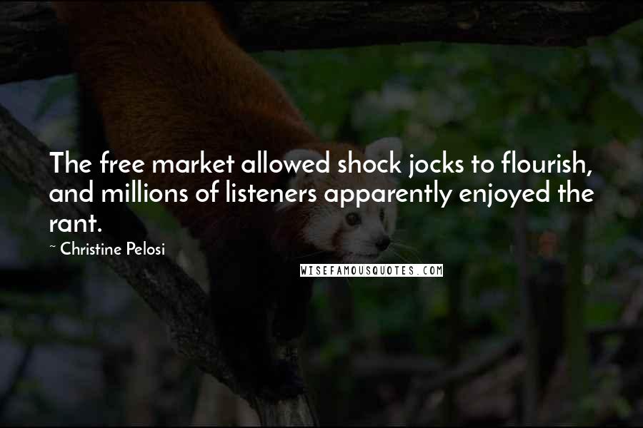 Christine Pelosi Quotes: The free market allowed shock jocks to flourish, and millions of listeners apparently enjoyed the rant.