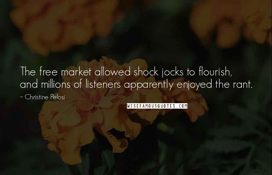 Christine Pelosi Quotes: The free market allowed shock jocks to flourish, and millions of listeners apparently enjoyed the rant.