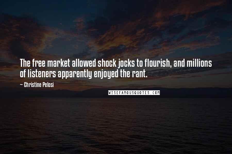 Christine Pelosi Quotes: The free market allowed shock jocks to flourish, and millions of listeners apparently enjoyed the rant.