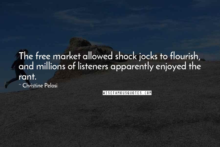 Christine Pelosi Quotes: The free market allowed shock jocks to flourish, and millions of listeners apparently enjoyed the rant.