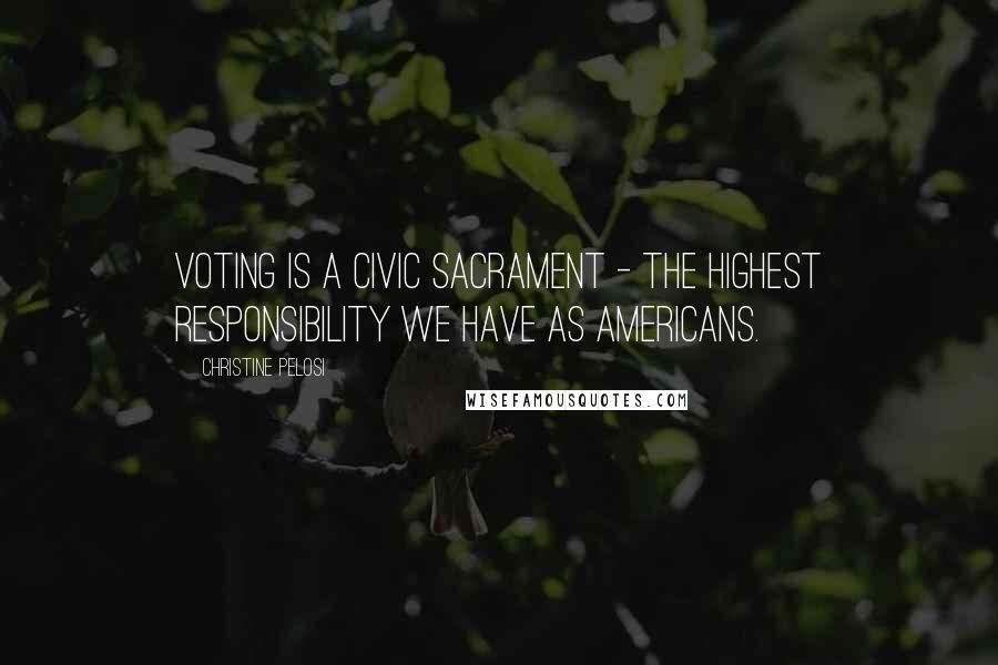 Christine Pelosi Quotes: Voting is a civic sacrament - the highest responsibility we have as Americans.