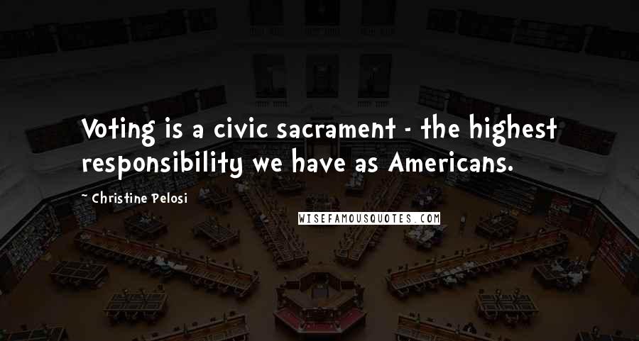 Christine Pelosi Quotes: Voting is a civic sacrament - the highest responsibility we have as Americans.