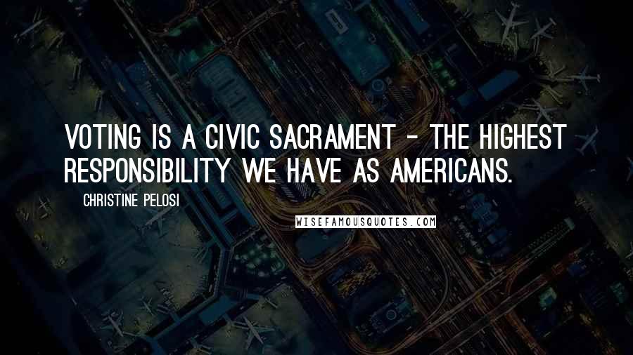 Christine Pelosi Quotes: Voting is a civic sacrament - the highest responsibility we have as Americans.