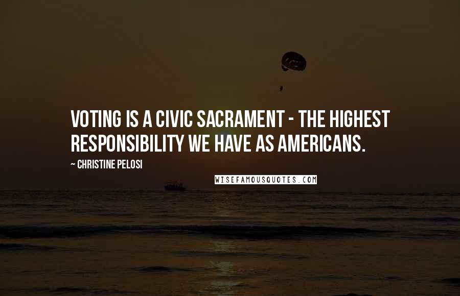 Christine Pelosi Quotes: Voting is a civic sacrament - the highest responsibility we have as Americans.