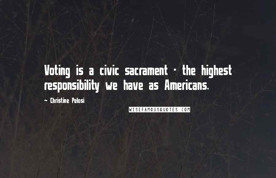 Christine Pelosi Quotes: Voting is a civic sacrament - the highest responsibility we have as Americans.