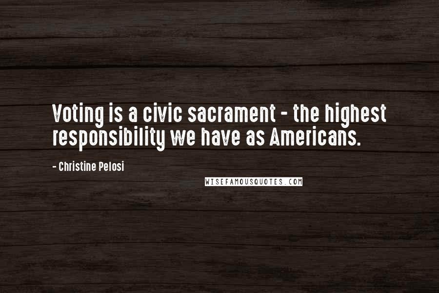 Christine Pelosi Quotes: Voting is a civic sacrament - the highest responsibility we have as Americans.