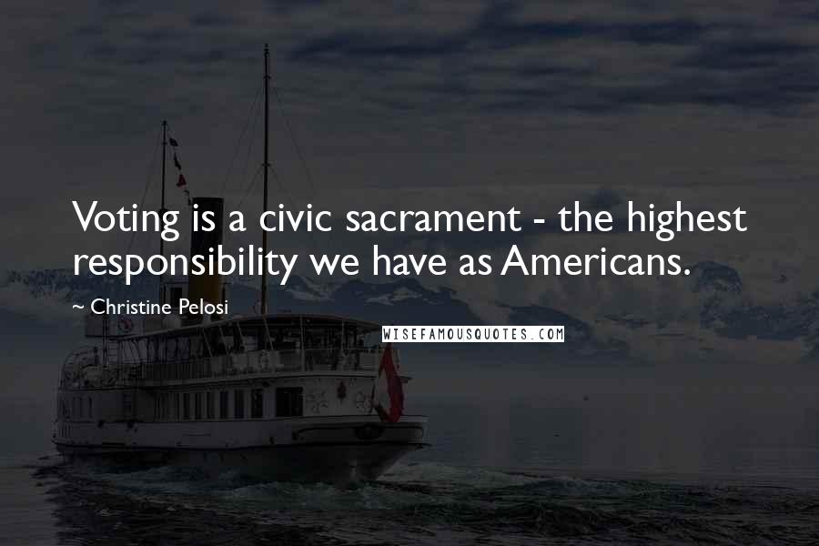Christine Pelosi Quotes: Voting is a civic sacrament - the highest responsibility we have as Americans.