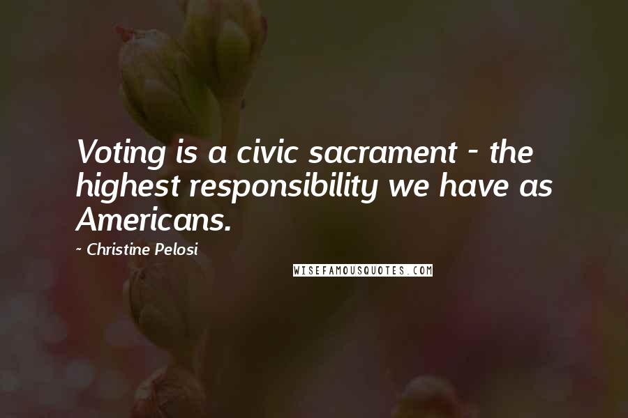 Christine Pelosi Quotes: Voting is a civic sacrament - the highest responsibility we have as Americans.