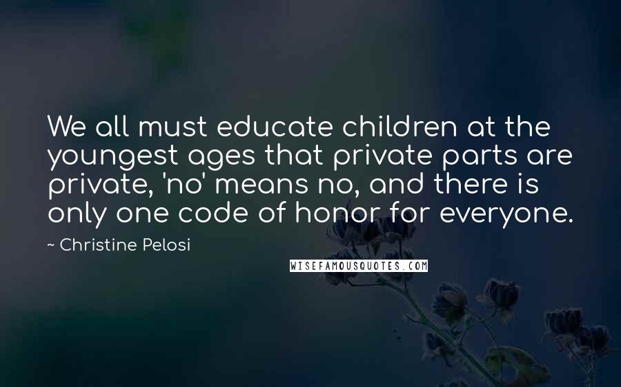 Christine Pelosi Quotes: We all must educate children at the youngest ages that private parts are private, 'no' means no, and there is only one code of honor for everyone.