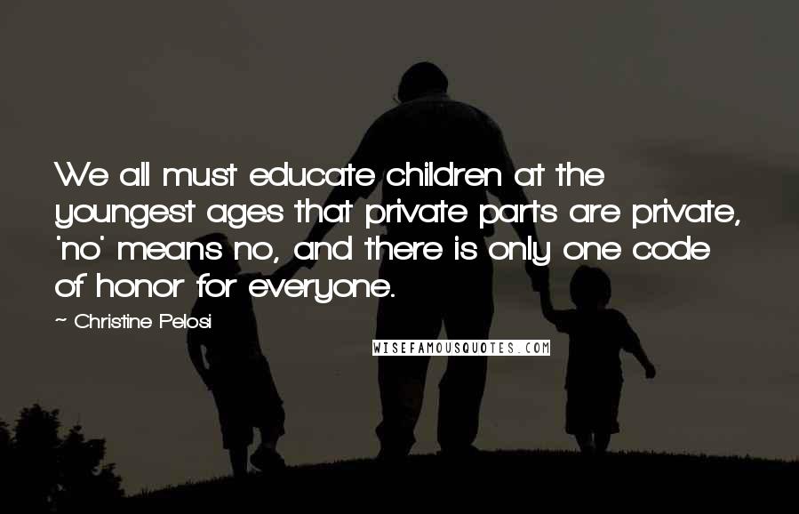 Christine Pelosi Quotes: We all must educate children at the youngest ages that private parts are private, 'no' means no, and there is only one code of honor for everyone.