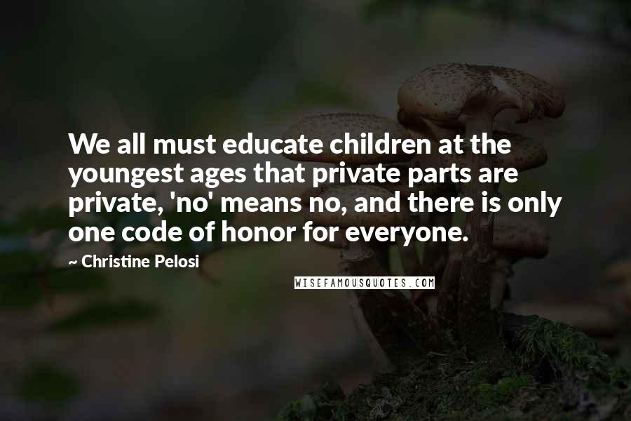 Christine Pelosi Quotes: We all must educate children at the youngest ages that private parts are private, 'no' means no, and there is only one code of honor for everyone.