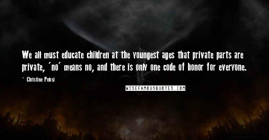 Christine Pelosi Quotes: We all must educate children at the youngest ages that private parts are private, 'no' means no, and there is only one code of honor for everyone.