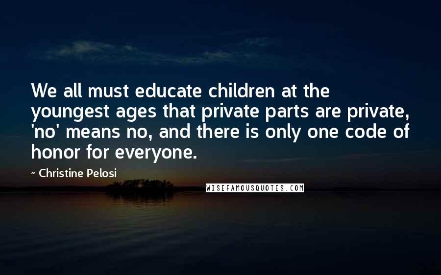 Christine Pelosi Quotes: We all must educate children at the youngest ages that private parts are private, 'no' means no, and there is only one code of honor for everyone.