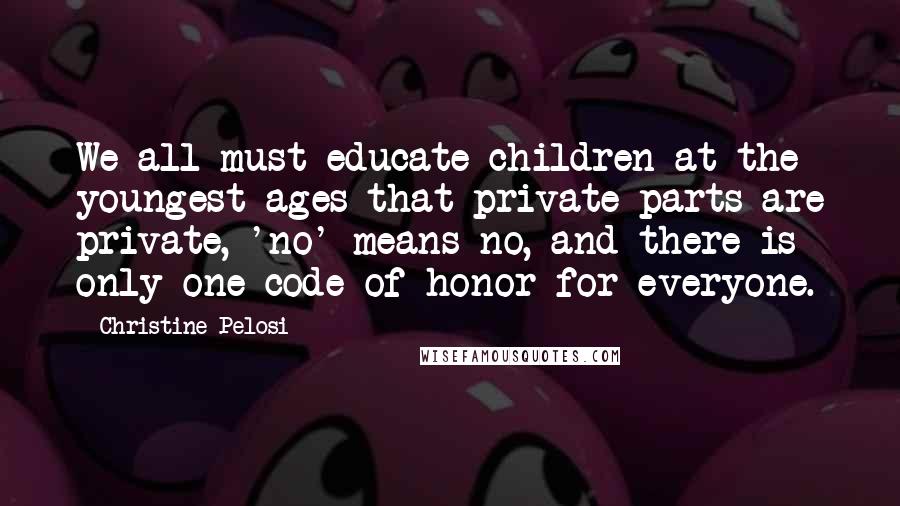 Christine Pelosi Quotes: We all must educate children at the youngest ages that private parts are private, 'no' means no, and there is only one code of honor for everyone.