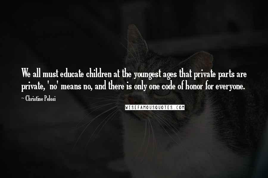 Christine Pelosi Quotes: We all must educate children at the youngest ages that private parts are private, 'no' means no, and there is only one code of honor for everyone.