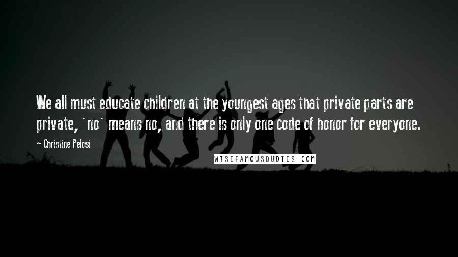 Christine Pelosi Quotes: We all must educate children at the youngest ages that private parts are private, 'no' means no, and there is only one code of honor for everyone.