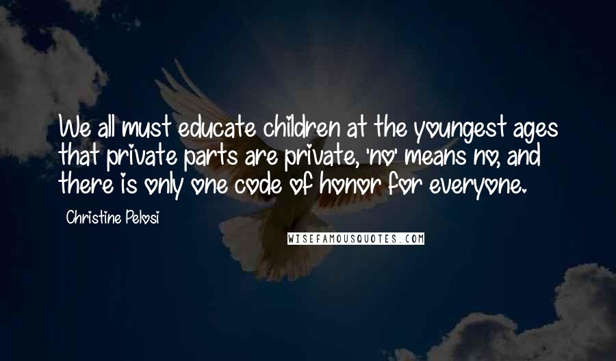 Christine Pelosi Quotes: We all must educate children at the youngest ages that private parts are private, 'no' means no, and there is only one code of honor for everyone.