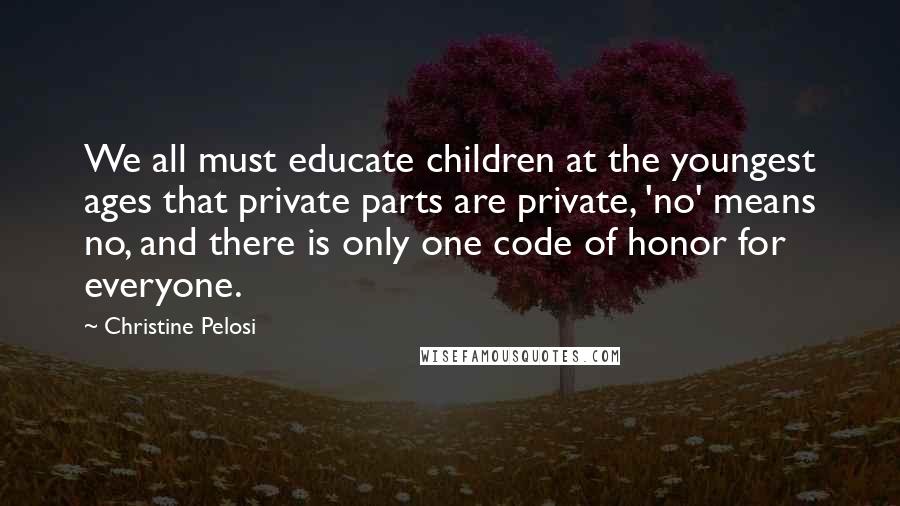 Christine Pelosi Quotes: We all must educate children at the youngest ages that private parts are private, 'no' means no, and there is only one code of honor for everyone.