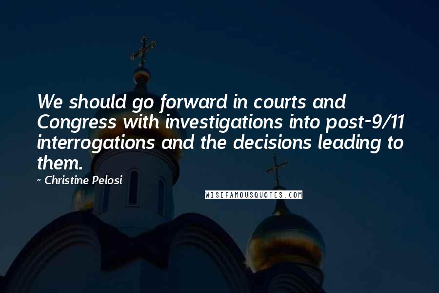 Christine Pelosi Quotes: We should go forward in courts and Congress with investigations into post-9/11 interrogations and the decisions leading to them.