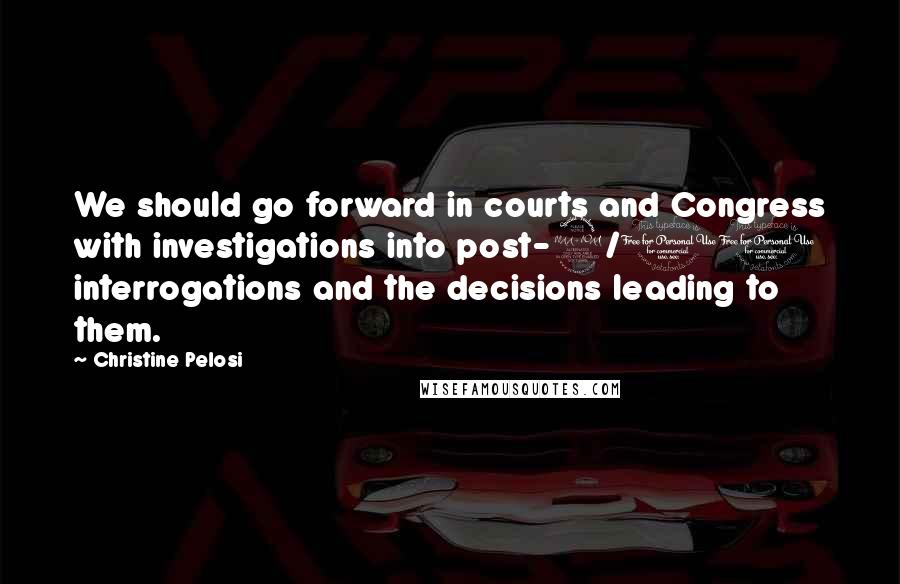 Christine Pelosi Quotes: We should go forward in courts and Congress with investigations into post-9/11 interrogations and the decisions leading to them.