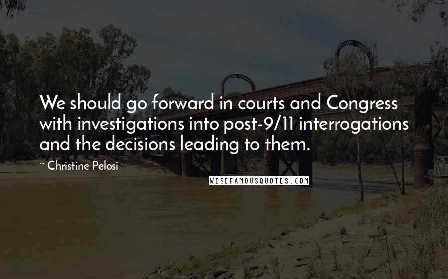 Christine Pelosi Quotes: We should go forward in courts and Congress with investigations into post-9/11 interrogations and the decisions leading to them.