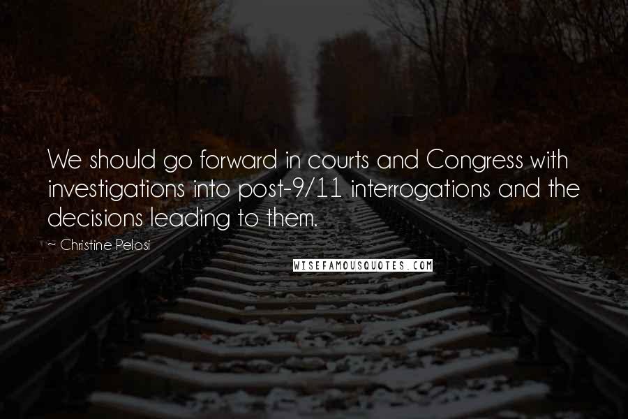 Christine Pelosi Quotes: We should go forward in courts and Congress with investigations into post-9/11 interrogations and the decisions leading to them.