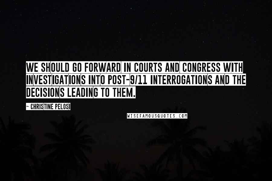 Christine Pelosi Quotes: We should go forward in courts and Congress with investigations into post-9/11 interrogations and the decisions leading to them.