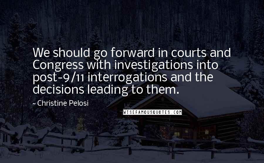 Christine Pelosi Quotes: We should go forward in courts and Congress with investigations into post-9/11 interrogations and the decisions leading to them.