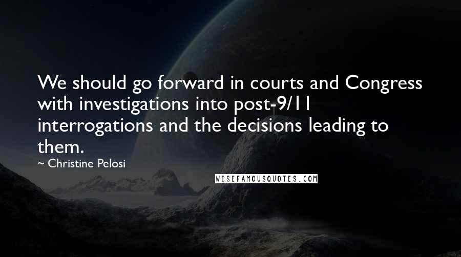Christine Pelosi Quotes: We should go forward in courts and Congress with investigations into post-9/11 interrogations and the decisions leading to them.