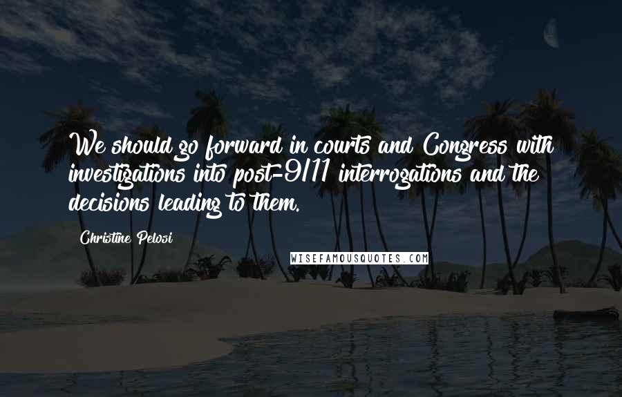 Christine Pelosi Quotes: We should go forward in courts and Congress with investigations into post-9/11 interrogations and the decisions leading to them.