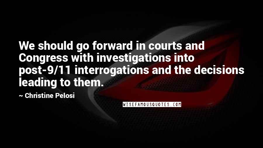 Christine Pelosi Quotes: We should go forward in courts and Congress with investigations into post-9/11 interrogations and the decisions leading to them.