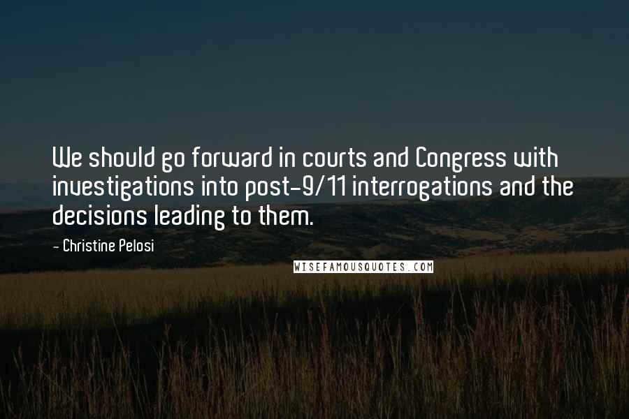 Christine Pelosi Quotes: We should go forward in courts and Congress with investigations into post-9/11 interrogations and the decisions leading to them.