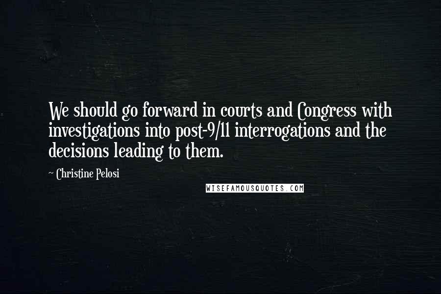 Christine Pelosi Quotes: We should go forward in courts and Congress with investigations into post-9/11 interrogations and the decisions leading to them.