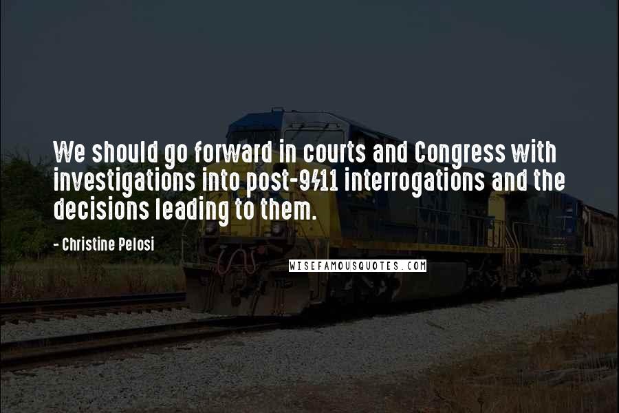 Christine Pelosi Quotes: We should go forward in courts and Congress with investigations into post-9/11 interrogations and the decisions leading to them.