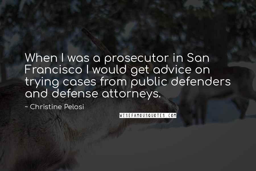 Christine Pelosi Quotes: When I was a prosecutor in San Francisco I would get advice on trying cases from public defenders and defense attorneys.