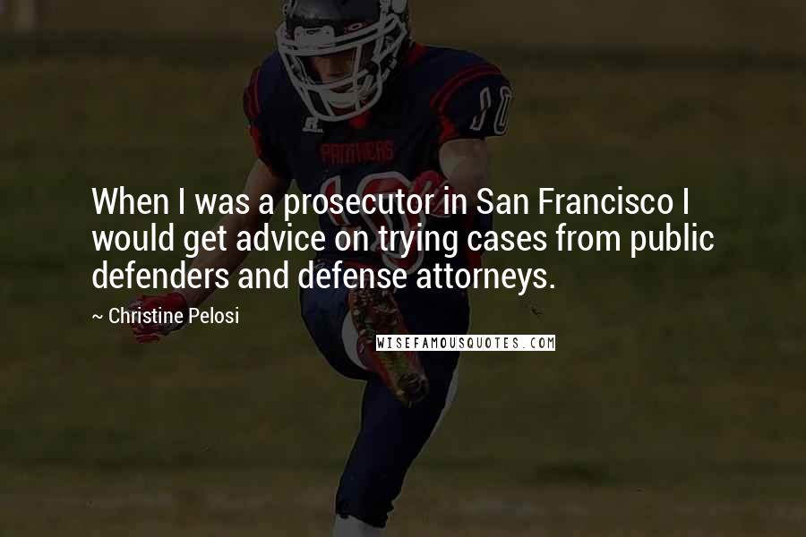 Christine Pelosi Quotes: When I was a prosecutor in San Francisco I would get advice on trying cases from public defenders and defense attorneys.