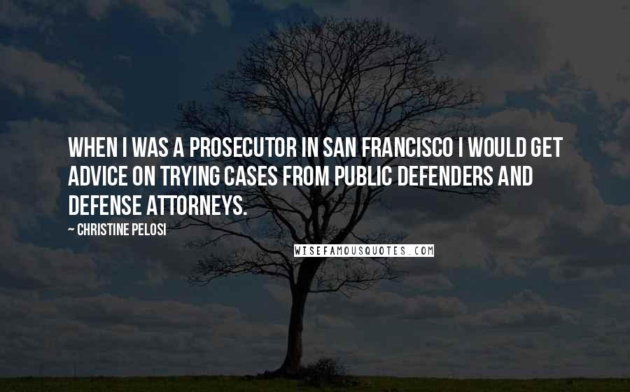 Christine Pelosi Quotes: When I was a prosecutor in San Francisco I would get advice on trying cases from public defenders and defense attorneys.
