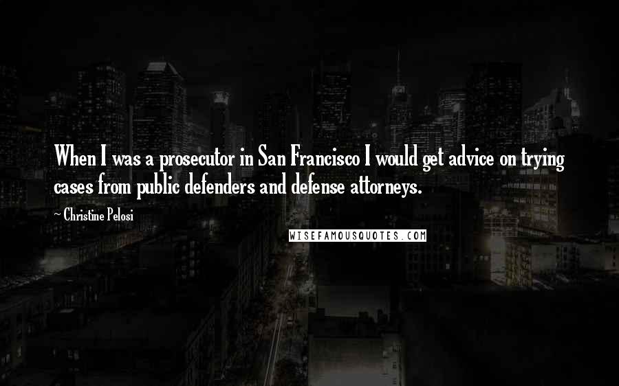 Christine Pelosi Quotes: When I was a prosecutor in San Francisco I would get advice on trying cases from public defenders and defense attorneys.