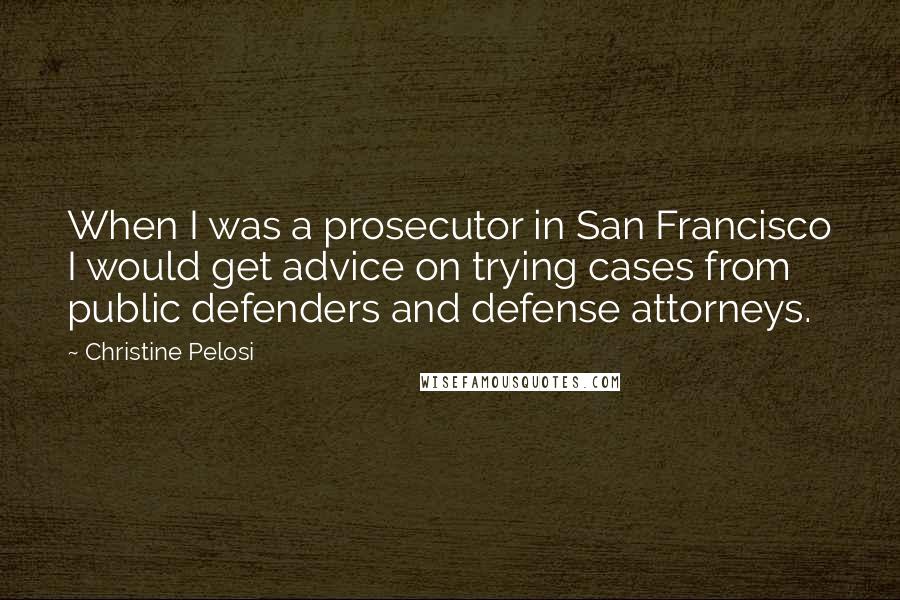 Christine Pelosi Quotes: When I was a prosecutor in San Francisco I would get advice on trying cases from public defenders and defense attorneys.