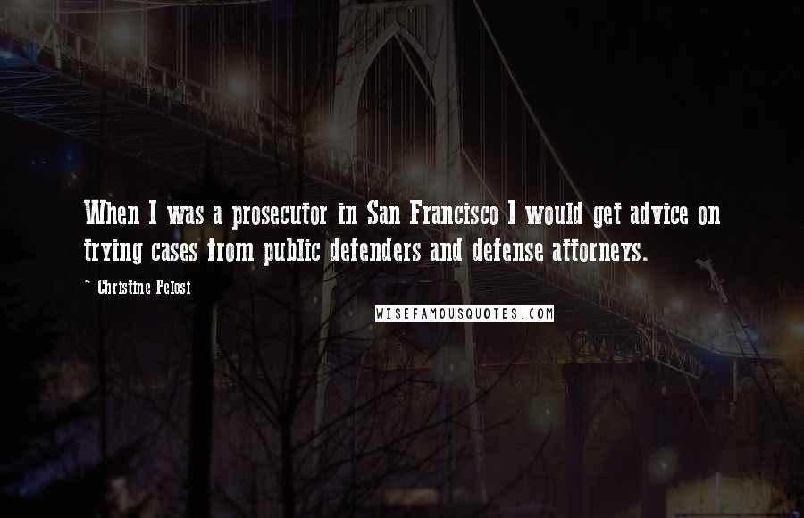 Christine Pelosi Quotes: When I was a prosecutor in San Francisco I would get advice on trying cases from public defenders and defense attorneys.